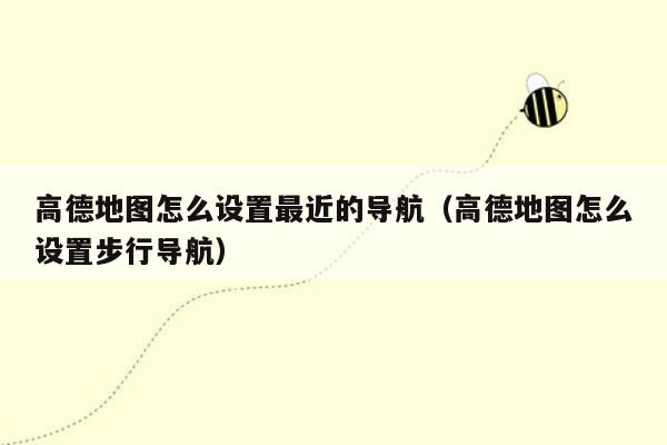高德地图怎么设置最近的导航（高德地图怎么设置步行导航）
