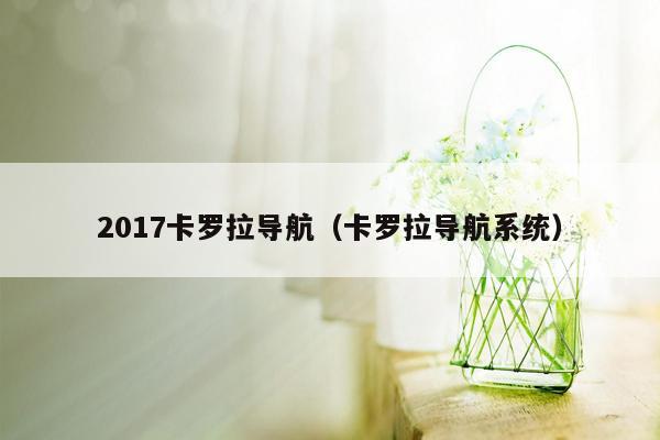 2017卡罗拉导航（卡罗拉导航系统）