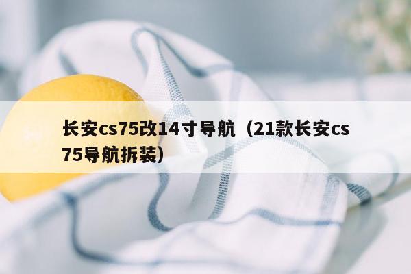 长安cs75改14寸导航（21款长安cs75导航拆装）
