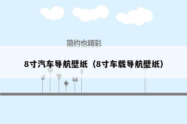 8寸汽车导航壁纸（8寸车载导航壁纸）