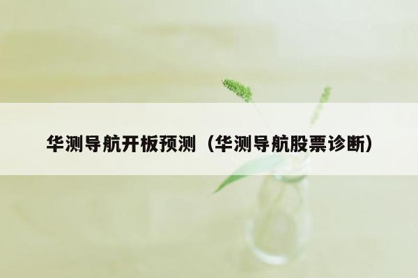 华测导航开板预测（华测导航股票诊断）