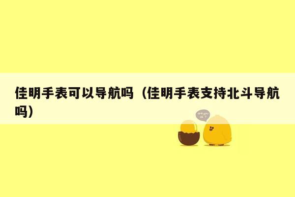 佳明手表可以导航吗（佳明手表支持北斗导航吗）