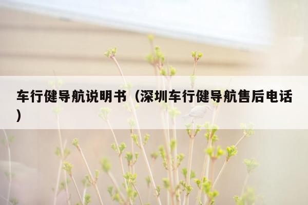 车行健导航说明书（深圳车行健导航售后电话）