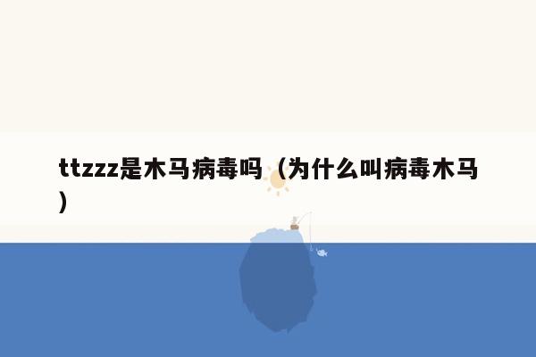 ttzzz是木马病毒吗（为什么叫病毒木马）