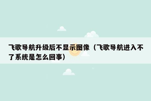 飞歌导航升级后不显示图像（飞歌导航进入不了系统是怎么回事）