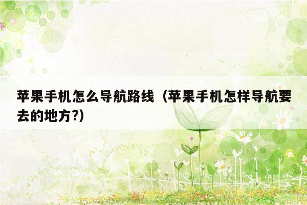 苹果手机怎么导航路线（苹果手机怎样导航要去的地方?）
