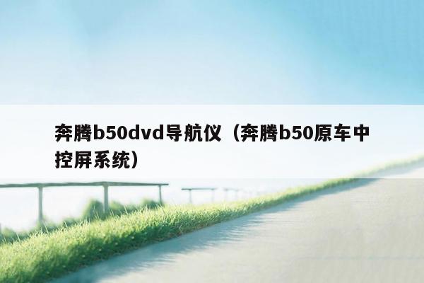 奔腾b50dvd导航仪（奔腾b50原车中控屏系统）