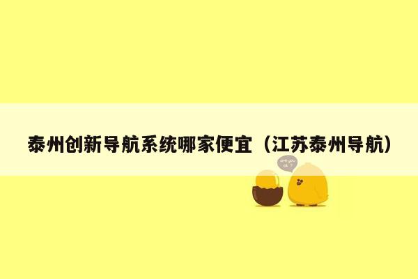 泰州创新导航系统哪家便宜（江苏泰州导航）