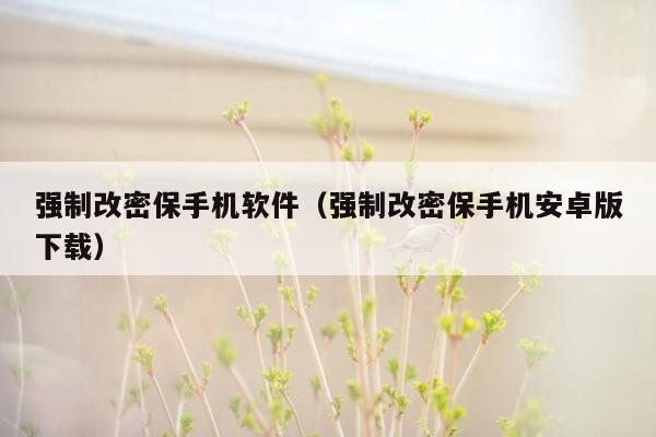 强制改密保手机软件（强制改密保手机安卓版下载）