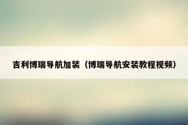 吉利博瑞导航加装（博瑞导航安装教程视频）