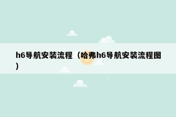 h6导航安装流程（哈弗h6导航安装流程图）