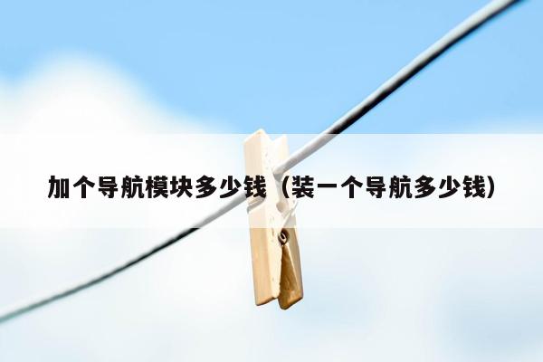 加个导航模块多少钱（装一个导航多少钱）