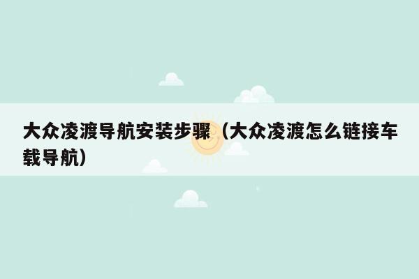 大众凌渡导航安装步骤（大众凌渡怎么链接车载导航）