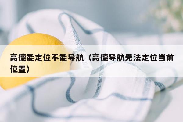 高德能定位不能导航（高德导航无法定位当前位置）