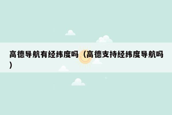 高德导航有经纬度吗（高德支持经纬度导航吗）