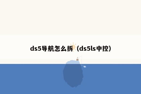 ds5导航怎么拆（ds5ls中控）
