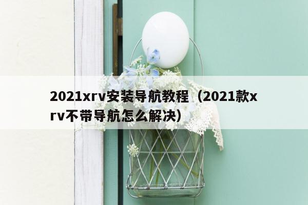 2021xrv安装导航教程（2021款xrv不带导航怎么解决）