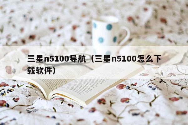 三星n5100导航（三星n5100怎么下载软件）