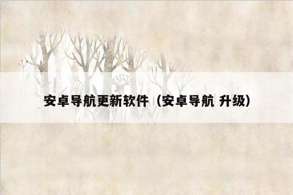 安卓导航更新软件（安卓导航 升级）