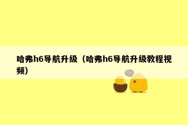 哈弗h6导航升级（哈弗h6导航升级教程视频）