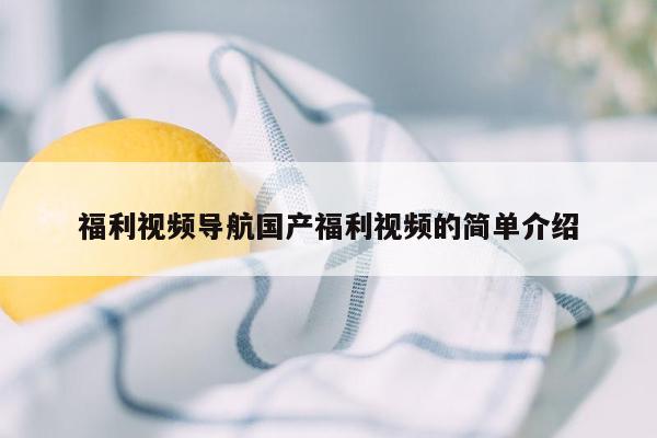 福利视频导航国产福利视频的简单介绍