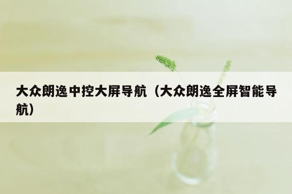 大众朗逸中控大屏导航（大众朗逸全屏智能导航）