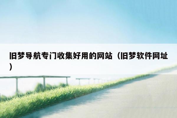 旧梦导航专门收集好用的网站（旧梦软件网址）