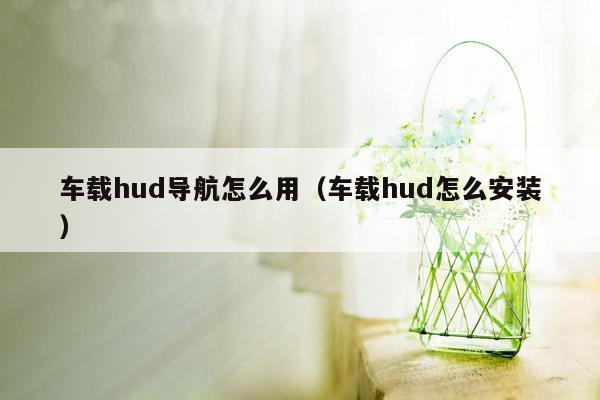 车载hud导航怎么用（车载hud怎么安装）