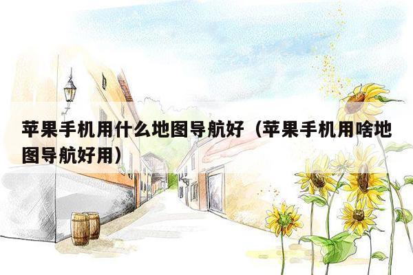 苹果手机用什么地图导航好（苹果手机用啥地图导航好用）