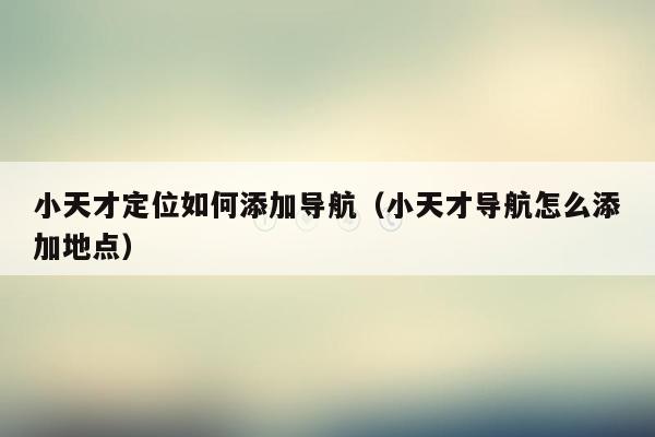 小天才定位如何添加导航（小天才导航怎么添加地点）