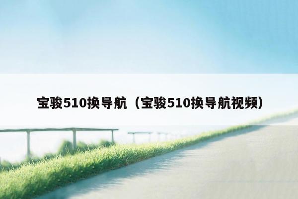 宝骏510换导航（宝骏510换导航视频）