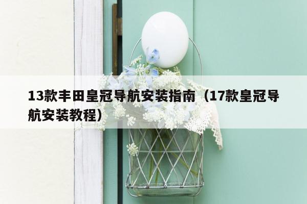 13款丰田皇冠导航安装指南（17款皇冠导航安装教程）
