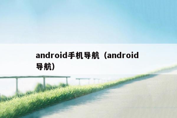 android手机导航（android 导航）