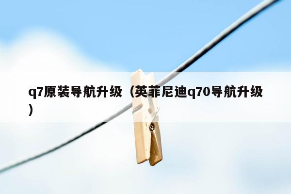 q7原装导航升级（英菲尼迪q70导航升级）