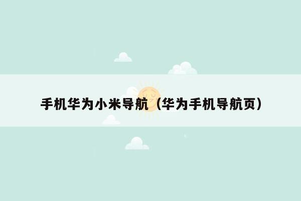 手机华为小米导航（华为手机导航页）