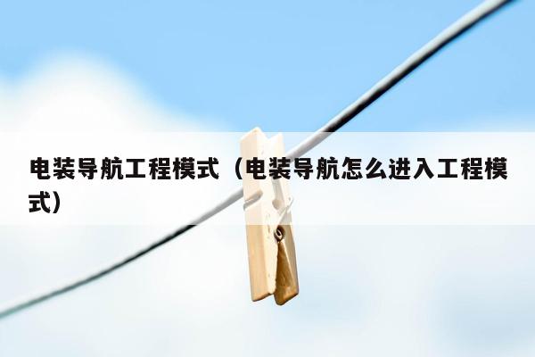 电装导航工程模式（电装导航怎么进入工程模式）