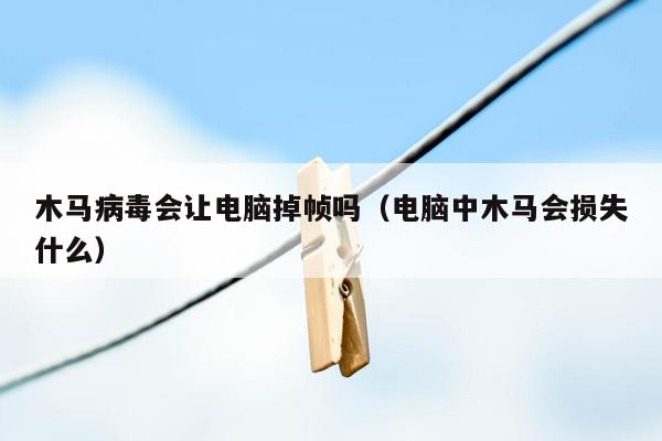 木马病毒会让电脑掉帧吗（电脑中木马会损失什么）