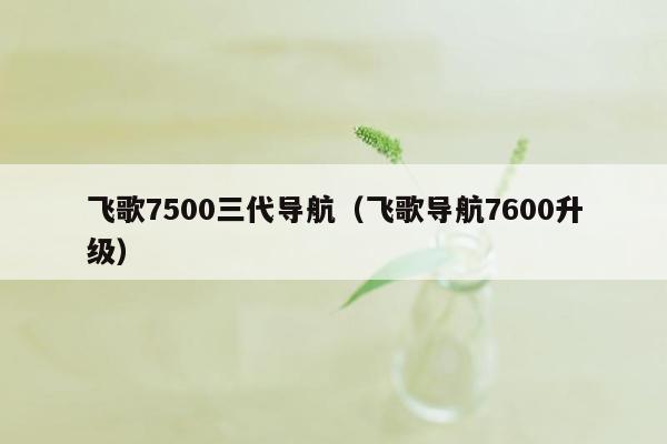 飞歌7500三代导航（飞歌导航7600升级）