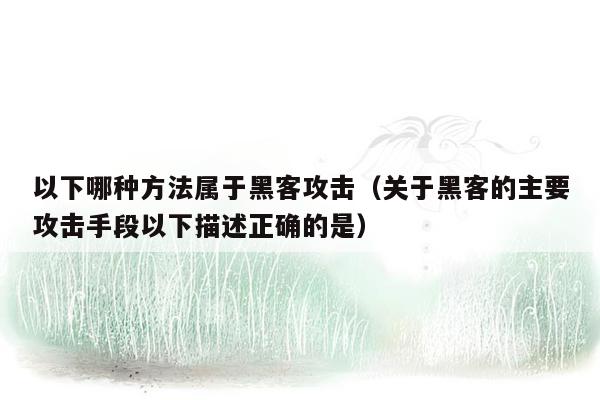 以下哪种方法属于黑客攻击（关于黑客的主要攻击手段以下描述正确的是）