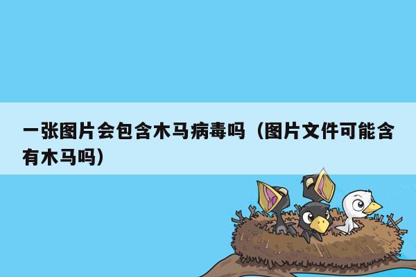 一张图片会包含木马病毒吗（图片文件可能含有木马吗）