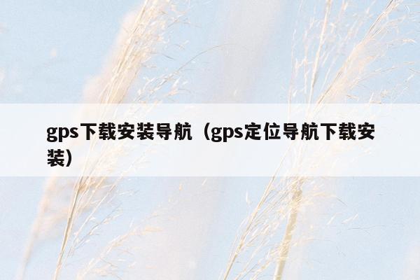gps下载安装导航（gps定位导航下载安装）