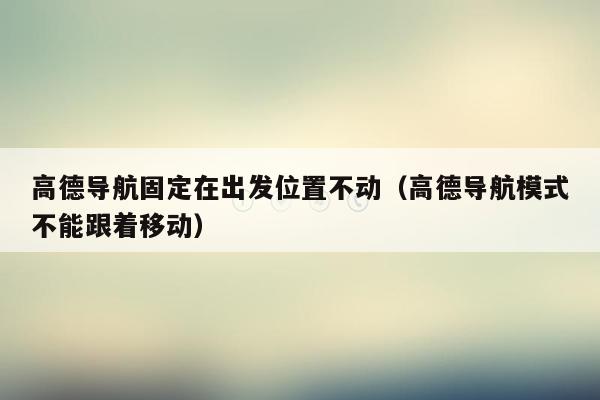 高德导航固定在出发位置不动（高德导航模式不能跟着移动）
