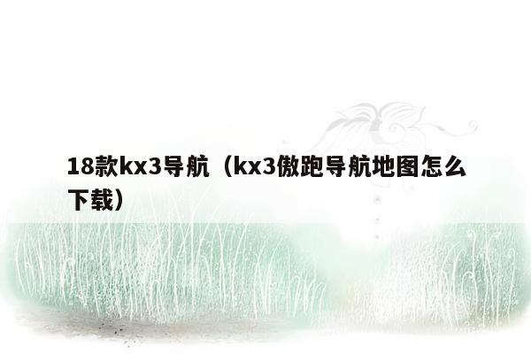 18款kx3导航（kx3傲跑导航地图怎么下载）