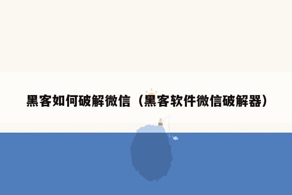 黑客如何破解微信（黑客软件微信破解器）