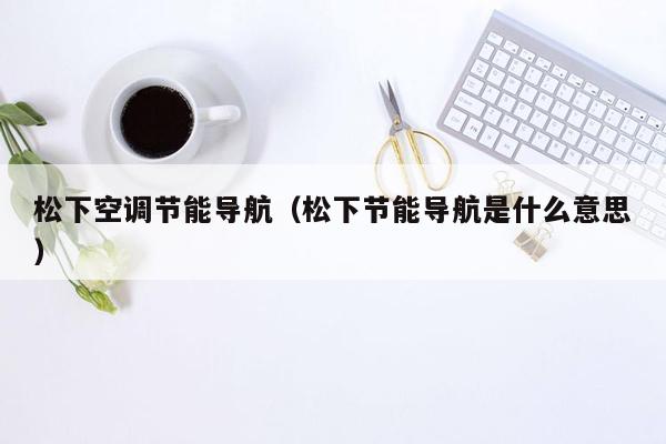 松下空调节能导航（松下节能导航是什么意思）