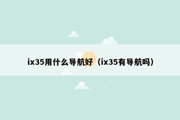 ix35用什么导航好（ix35有导航吗）