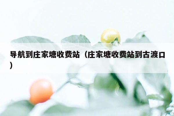 导航到庄家塘收费站（庄家塘收费站到古渡口）