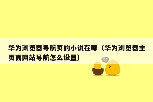 华为浏览器导航页的小说在哪（华为浏览器主页面网站导航怎么设置）