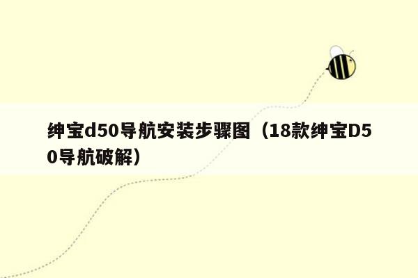 绅宝d50导航安装步骤图（18款绅宝D50导航破解）