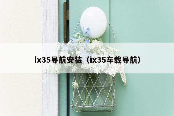 ix35导航安装（ix35车载导航）